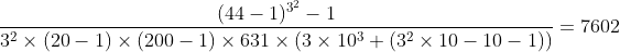 [tex]\frac{(44-1)^{3^2}-1}{3^2\times(20-1)\times(200-1)\times631\times(3\times10^3+(3^2\times10-10-1))}=7602[/tex]